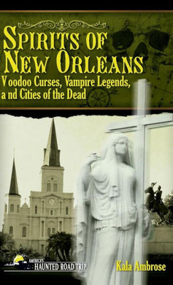 Spirits Of New Orleans: Voodoo Curses, Vampire Legends And Cities Of The Dead (America'S Haunted Road Trip)