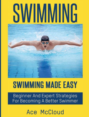 Swimming: Swimming Made Easy: Beginner And Expert Strategies For Becoming A Better Swimmer (Swimming Secrets Tips Coaching Training Strategy)