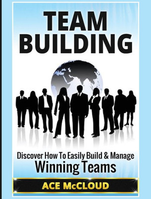 Team Building: Discover How To Easily Build & Manage Winning Teams (Strategies For Building And Leading Powerful Teams)