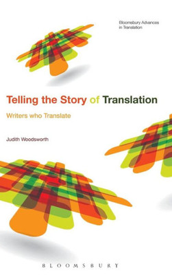 Telling The Story Of Translation: Writers Who Translate (Bloomsbury Advances In Translation)