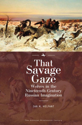 That Savage Gaze: Wolves In The Nineteenth-Century Russian Imagination (The Unknown Nineteenth Century)