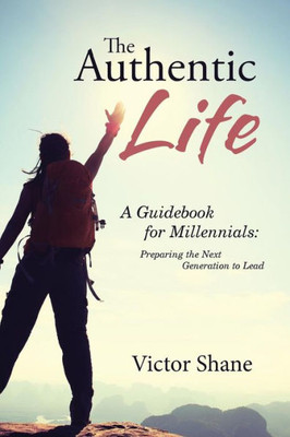 The Authentic Life: A Guidebook For Millennials: Preparing The Next Generation To Lead