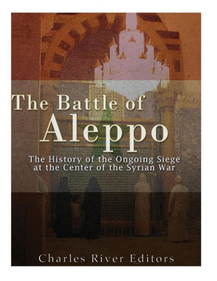 The Battle Of Aleppo: The History Of The Ongoing Siege At The Center Of The Syrian Civil War