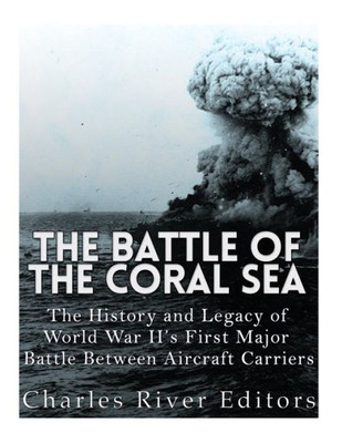 The Battle Of The Coral Sea: The History And Legacy Of World War IiS First Major Battle Between Aircraft Carriers