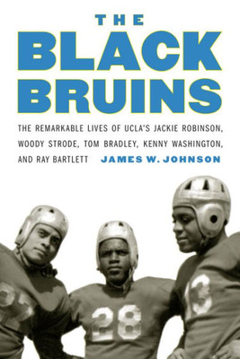 The Black Bruins: The Remarkable Lives Of Ucla'S Jackie Robinson, Woody Strode, Tom Bradley, Kenny Washington, And Ray Bartlett