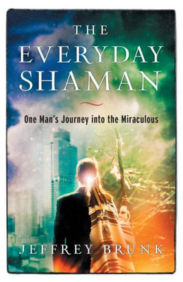 The Everyday Shaman: One Man'S Journey Into The Miraculous