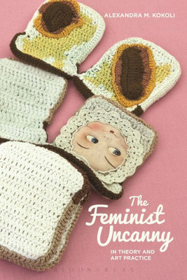 The Feminist Uncanny In Theory And Art Practice (Bloomsbury Studies In Philosophy)