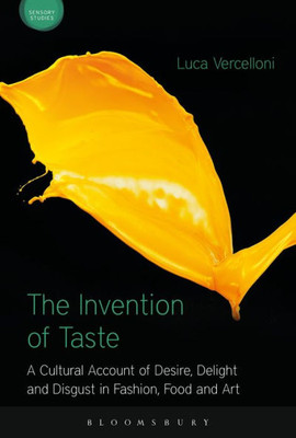The Invention Of Taste: A Cultural Account Of Desire, Delight And Disgust In Fashion, Food And Art (Sensory Studies)