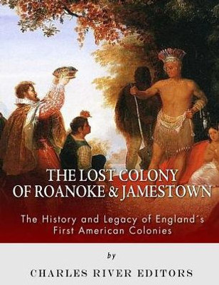 The Lost Colony Of Roanoke And Jamestown: The History And Legacy Of EnglandS First American Colonies