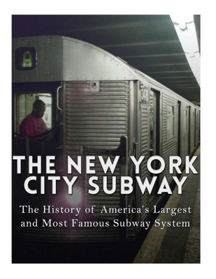 The New York City Subway: The History Of AmericaS Largest And Most Famous Subway System