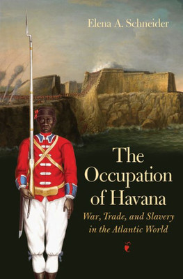 The Occupation Of Havana: War, Trade, And Slavery In The Atlantic World (Published By The Omohundro Institute Of Early American History And Culture And The University Of North Carolina Press)