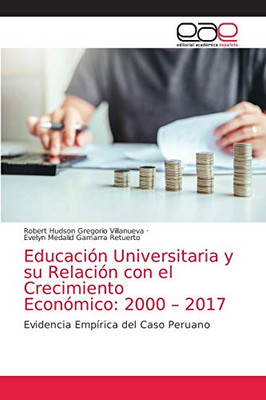 Educación Universitaria y su Relación con el Crecimiento Económico: 2000 – 2017: Evidencia Empírica del Caso Peruano (Spanish Edition)