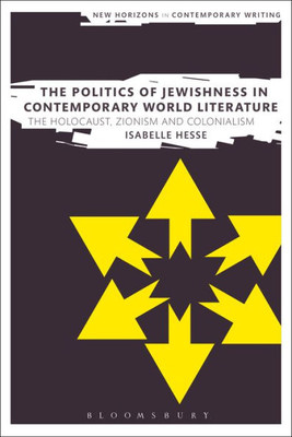 The Politics Of Jewishness In Contemporary World Literature: The Holocaust, Zionism And Colonialism (New Horizons In Contemporary Writing)