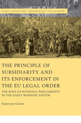 The Principle Of Subsidiarity And Its Enforcement In The Eu Legal Order: The Role Of National Parliaments In The Early Warning System (Parliamentary Democracy In Europe)