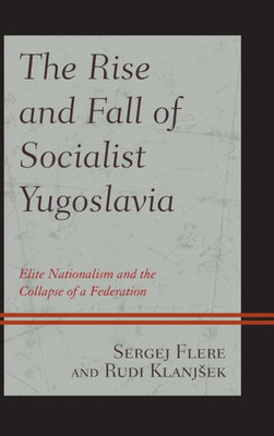 The Rise And Fall Of Socialist Yugoslavia: Elite Nationalism And The Collapse Of A Federation