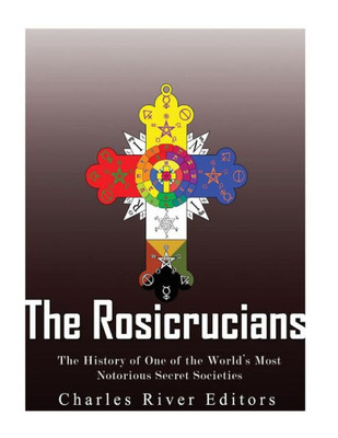 The Rosicrucians: The History Of One Of The World'S Most Notorious Secret Societies