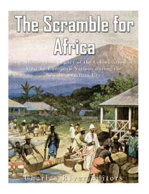 The Scramble For Africa: The History And Legacy Of The Colonization Of Africa By European Nations During The New Imperialism Era