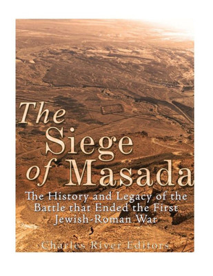 The Siege Of Masada: The History And Legacy Of The Battle That Ended The First JewishRoman War