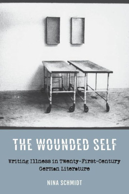 The Wounded Self: Writing Illness In Twenty-First-Century German Literature (Studies In German Literature Linguistics And Culture, 190)