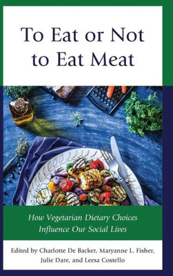 To Eat Or Not To Eat Meat: How Vegetarian Dietary Choices Influence Our Social Lives (Rowman & Littlefield Studies In Food And Gastronomy)