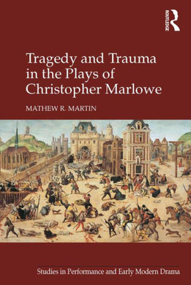 Tragedy And Trauma In The Plays Of Christopher Marlowe (Studies In Performance And Early Modern Drama)