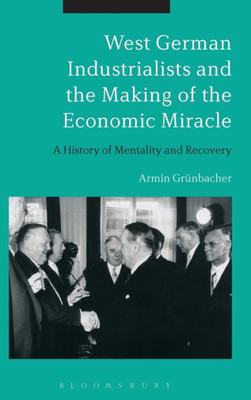West German Industrialists And The Making Of The Economic Miracle: A History Of Mentality And Recovery