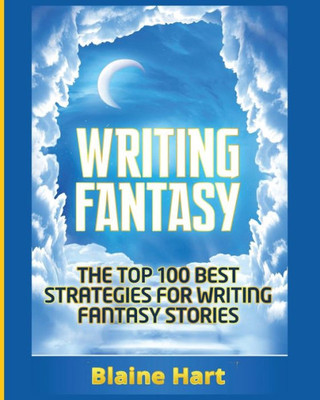 Writing Fantasy: The Top 100 Best Strategies For Writing Fantasy Stories (Epic Fantasy Fiction Adventure Story & Book)
