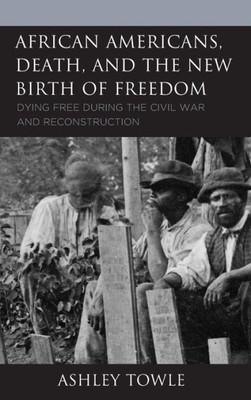 African Americans, Death, and the New Birth of Freedom: Dying Free during the Civil War and Reconstruction (New Studies in Southern History)