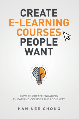 Create E-learning Courses People Want : How to Create Engaging E-learning Courses the ADDIE Way