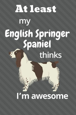 At least My English Springer Spaniel thinks Im awesome: For English Springer Spaniel Dog Fans