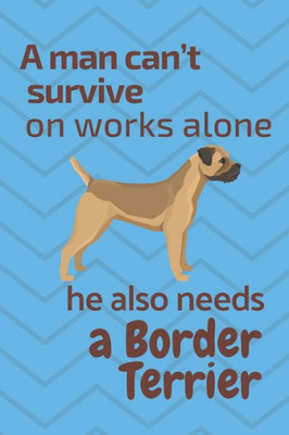 A man cant survive on works alone he also needs a Border Terrier: For Border Terrier Dog Fans