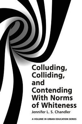 Colluding, Colliding, and Contending with Norms of Whiteness (Urban Education Studies Series)