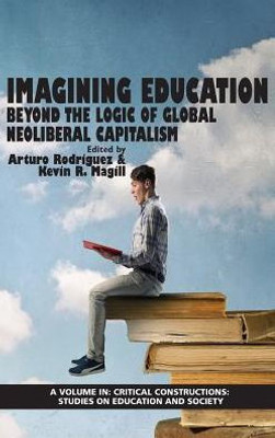 Imagining Education: Beyond the Logic Of Global Neoliberal Capitalism (HC) (Critical Constructions: Studies on Education and Society)