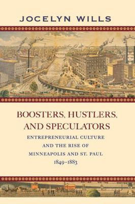 Boosters, Hustlers, and Speculators: Entrepreneurial Culture and the Rise of Minneapolis and St. Paul, 1849-1883