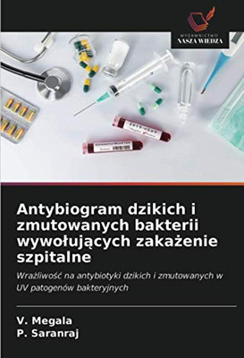 Antybiogram dzikich i zmutowanych bakterii wywołujących zakażenie szpitalne: Wrażliwość na antybiotyki dzikich i zmutowanych w UV patogenów bakteryjnych (Polish Edition)