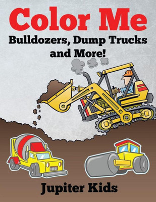 Color Me: Bulldozers, Dump Trucks and More!