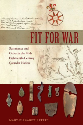 Fit for War: Sustenance and Order in the Mid-Eighteenth-Century Catawba Nation (Florida Museum of Natural History: Ripley P. Bullen Series)