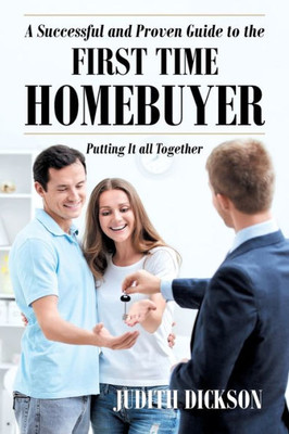 A Successful and Proven Guide to the First Time Homebuyer-Putting It All Together