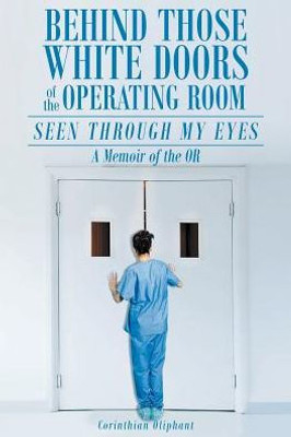 Behind Those White Doors of the Operating Room-Seen through My Eyes: a Memoir of the OR.