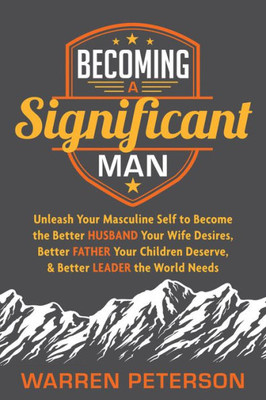 Becoming a Significant Man: Unleash Your Masculine Self to Become the Better Husband Your Wife Desires, Better Father Your Children Deserve, and Better Leader the World Needs