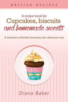 A Recipe Book For Cupcakes, Biscuits and Homemade Sweets: A selection of British favourites Any time of day is the right time for something sw
