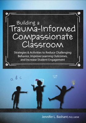 Building a Trauma-Informed, Compassionate Classroom: Strategies & Activities to Reduce Challenging Behavior, Improve Learning Outcomes, and Increase Student Engagement