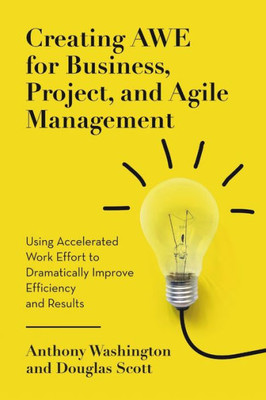 Creating AWE for Business, Project, and Agile Management: Using Accelerated Work Effort to Dramatically Improve Efficiency and Results