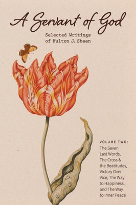 A Servant of God: Selected Writings of Fulton J. Sheen: Volume Two: The Seven Last Words, The Cross & the Beatitudes, Victory Over Vice, The Way to Happiness, and The Way to Inner Peace