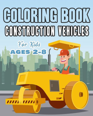 Construction Vehicles Coloring Book For Kids Age 2-8: Perfect Gift idea For Children that Enjoy coloring construction vehicles and Big Trucks With construction sites coloring pages as well.
