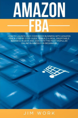 Amazon FBA: How to Launch an E-Commerce Business with Amazon FBA. A Step by Step Guide to Build a Real Profitable Business in 2019 and 2020 with the most Popular Online Business for Beginners
