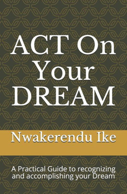ACT On Your DREAM: A Practical Guide to recognizing and accomplishing your Dreams