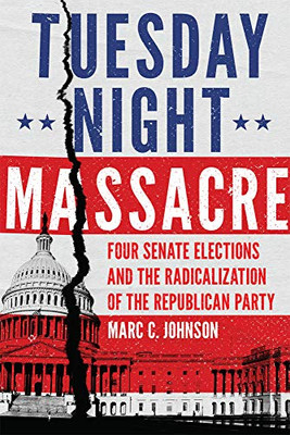Tuesday Night Massacre: Four Senate Elections and the Radicalization of the Republican Party - Hardcover