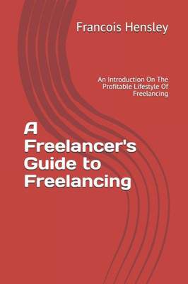 A Freelancer's Guide to Freelancing: An Introduction On The Profitable Lifestyle Of Freelancing
