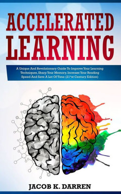 Accelerated Learning: A Unique And Revolutionary Guide To Improve Your Learning Techniques, Sharp Your Memory, Increase Your Reading Speed And Save A Lot Of Time (21^st Century Edition)